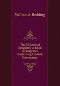 The Millennial Kingdom: A Book of Surprises Containing Unusual Statements .