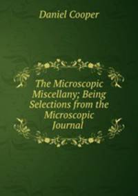 The Microscopic Miscellany; Being Selections from the Microscopic Journal .