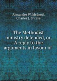 The Methodist ministry defended, or, A reply to the arguments in favour of .