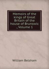 Memoirs of the kings of Great Britain of the house of Brunswic ., Volume 1