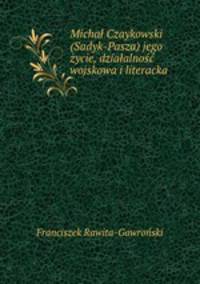 Michal Czaykowski (Sadyk-Pasza) jego zycie, dzialalnosc wojskowa i literacka
