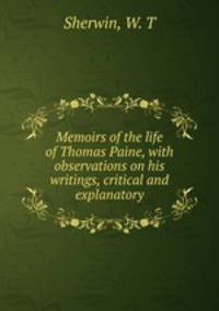 Memoirs of the life of Thomas Paine, with observations on his writings, critical and explanatory