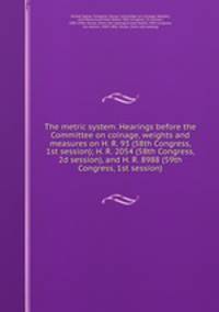 The metric system. Hearings before the Committee on coinage, weights and measures on H. R. 93 (58th Congress, 1st session); H. R. 2054 (58th Congress, 2d session), and H. R. 8988 (59th Congress, 1st session)