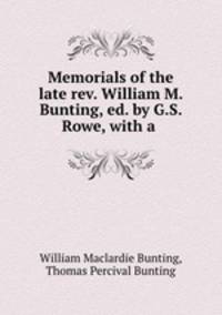 Memorials of the late rev. William M. Bunting, ed. by G.S. Rowe, with a .