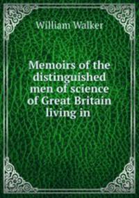 Memoirs of the distinguished men of science of Great Britain living in .
