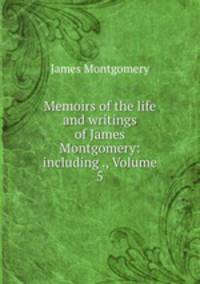 Memoirs of the life and writings of James Montgomery: including ., Volume 5
