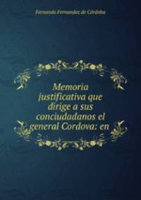 Memoria justificativa que dirige a sus conciudadanos el general Cordova: en .