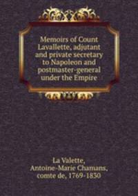 Memoirs of Count Lavallette, adjutant and private secretary to Napoleon and postmaster-general under the Empire