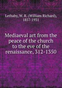 Mediaeval art from the peace of the church to the eve of the renaissance, 312-1350