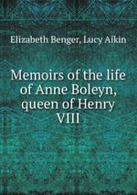 Memoirs of the life of Anne Boleyn, queen of Henry VIII