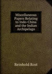 Miscellaneous Papers Relating to Indo-China and the Indian Archipelago
