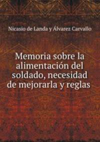 Memoria sobre la alimentacion del soldado, necesidad de mejorarla y reglas .