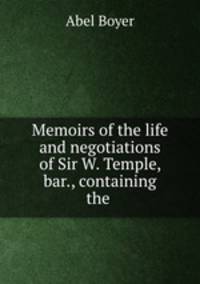 Memoirs of the life and negotiations of Sir W. Temple, bar., containing the .