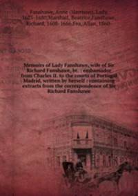Memoirs of Lady Fanshawe, wife of Sir Richard Fanshawe, bt. : embassador from Charles II. to the courts of Portugal & Madrid, written by herself : containing extracts from the correspondence of Sir Richard Fanshawe