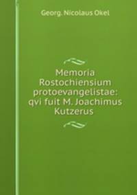 Memoria Rostochiensium protoevangelistae: qvi fuit M. Joachimus Kutzerus .