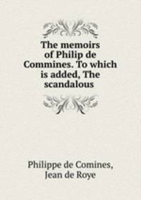 The memoirs of Philip de Commines. To which is added, The scandalous .