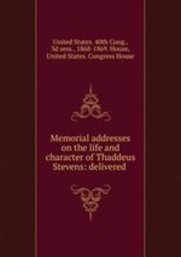 Memorial addresses on the life and character of Thaddeus Stevens: delivered .