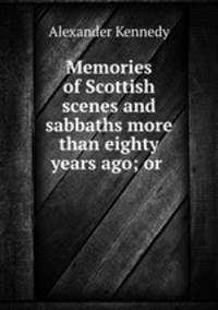 Memories of Scottish scenes and sabbaths more than eighty years ago; or .