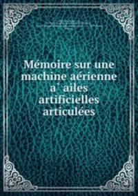 Me?moire sur une machine ae?rienne a? ailes artificielles articule?es