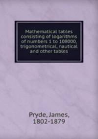 Mathematical tables consisting of logarithms of numbers 1 to 108000, trigonometrical, nautical and other tables