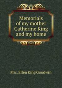Memorials of my mother Catherine King and my home