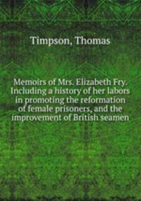 Memoirs of Mrs. Elizabeth Fry. Including a history of her labors in promoting the reformation of female prisoners, and the improvement of British seamen