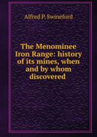 The Menominee Iron Range: history of its mines, when and by whom discovered .