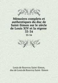 Mmoires complets et authentiques du duc de Saint-Simon sur le sicle de Louis XIV et la rgene .. 33-34
