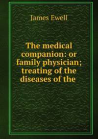 The medical companion: or family physician; treating of the diseases of the .