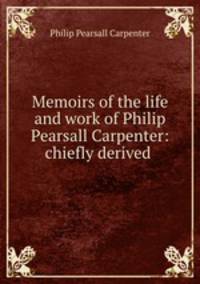 Memoirs of the life and work of Philip Pearsall Carpenter: chiefly derived .