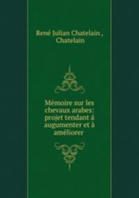 Memoire sur les chevaux arabes: projet tendant a augumenter et a ameliorer .