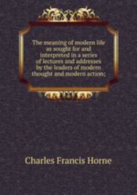 The meaning of modern life as sought for and interpreted in a series of lectures and addresses by the leaders of modern thought and modern action;
