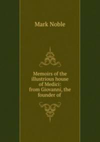 Memoirs of the illustrious house of Medici: from Giovanni, the founder of .