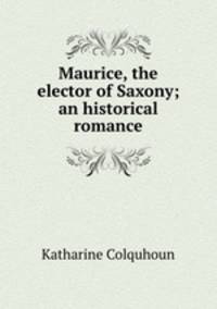 Maurice, the elector of Saxony; an historical romance