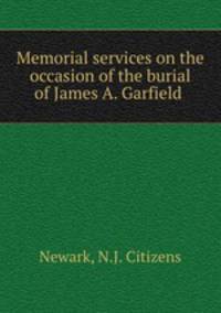 Memorial services on the occasion of the burial of James A. Garfield .