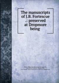 The manuscripts of J.B. Fortescue .: preserved at Dropmore being .