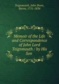 Memoir of the Life and Correspondence of John Lord Teignmouth / by His Son .