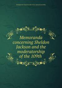 Memoranda concerning Sheldon Jackson and the moderatorship of the 109th .