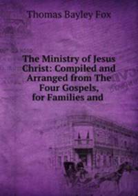 The Ministry of Jesus Christ: Compiled and Arranged from The Four Gospels, for Families and .