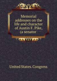 Memorial addresses on the life and character of Austin F. Pike, (a senator .