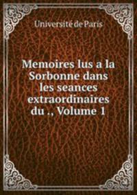Memoires lus a la Sorbonne dans les seances extraordinaires du ., Volume 1
