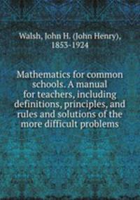 Mathematics for common schools. A manual for teachers, including definitions, principles, and rules and solutions of the more difficult problems