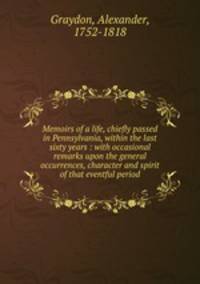 Memoirs of a life, chiefly passed in Pennsylvania, within the last sixty years : with occasional remarks upon the general occurrences, character and spirit of that eventful period