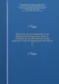 Memoires et correspondance de Duplessis-Mornay, pour servir a l`histoire de la reformation et des guerres civiles et religieuses en France. 11