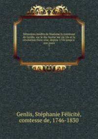Me?moires ine?dits de Madame la comtesse de Genlis, sur le dix-huitie?me sie?cle et la re?volution franc?oise, depuis 1756 jusqu