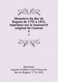 Memoires du duc de Raguse de 1792 a 1832, imprimes sur le manuscrit original de l`auteur. 6