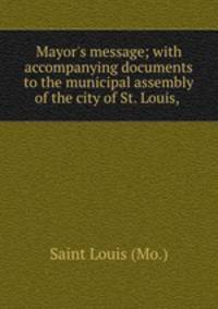 Mayor`s message; with accompanying documents to the municipal assembly of the city of St. Louis,