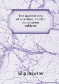 The meditations of a recluse: chiefly on religious subjects