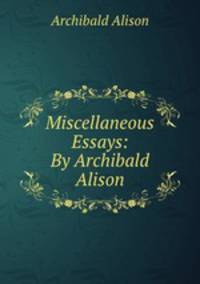Miscellaneous Essays: By Archibald Alison