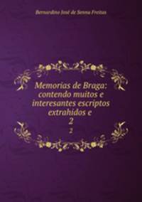 Memorias de Braga: contendo muitos e interesantes escriptos extrahidos e .. 2